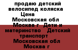 продаю детский велосипед коляска › Цена ­ 3 000 - Московская обл., Москва г. Дети и материнство » Детский транспорт   . Московская обл.,Москва г.